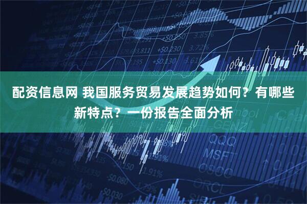配资信息网 我国服务贸易发展趋势如何？有哪些新特点？一份报告全面分析
