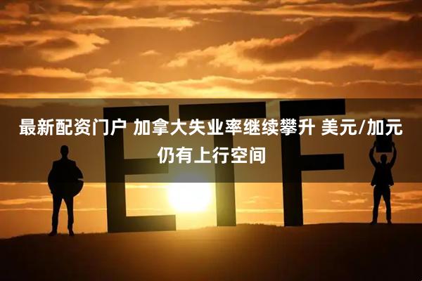 最新配资门户 加拿大失业率继续攀升 美元/加元仍有上行空间