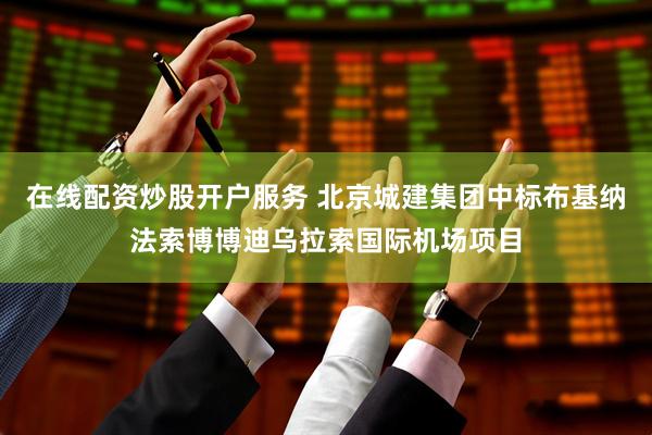 在线配资炒股开户服务 北京城建集团中标布基纳法索博博迪乌拉索国际机场项目