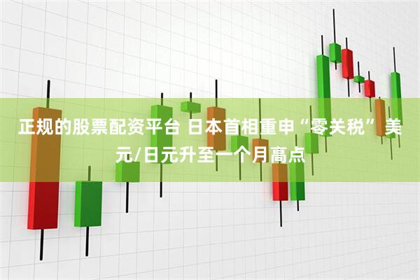 正规的股票配资平台 日本首相重申“零关税” 美元/日元升至一个月高点