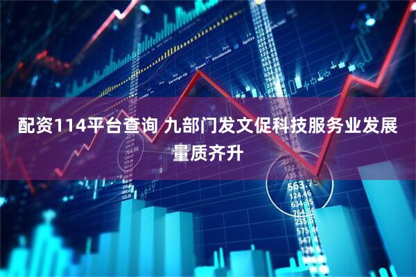 配资114平台查询 九部门发文促科技服务业发展量质齐升