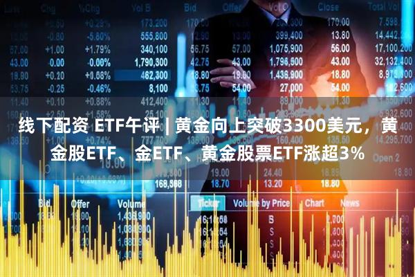 线下配资 ETF午评 | 黄金向上突破3300美元，黄金股ETF、金ETF、黄金股票ETF涨超3%
