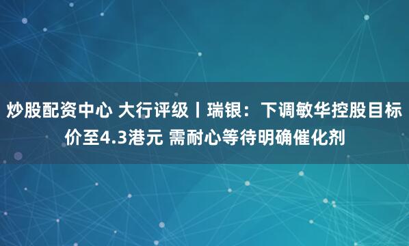 炒股配资中心 大行评级丨瑞银：下调敏华控股目标价至4.3港元 需耐心等待明确催化剂
