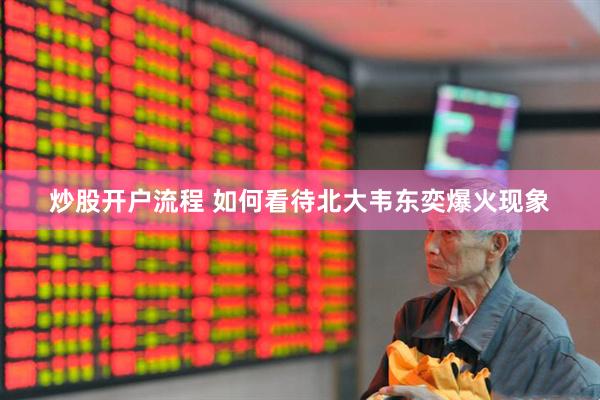 炒股开户流程 如何看待北大韦东奕爆火现象