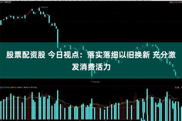 股票配资股 今日视点：落实落细以旧换新 充分激发消费活力