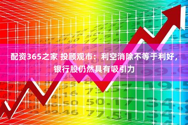 配资365之家 投顾观市：利空消除不等于利好，银行股仍然具有吸引力