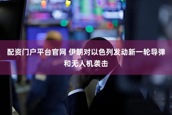 配资门户平台官网 伊朗对以色列发动新一轮导弹和无人机袭击