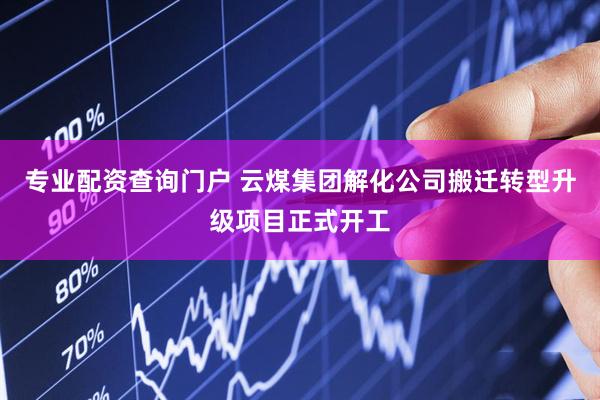 专业配资查询门户 云煤集团解化公司搬迁转型升级项目正式开工