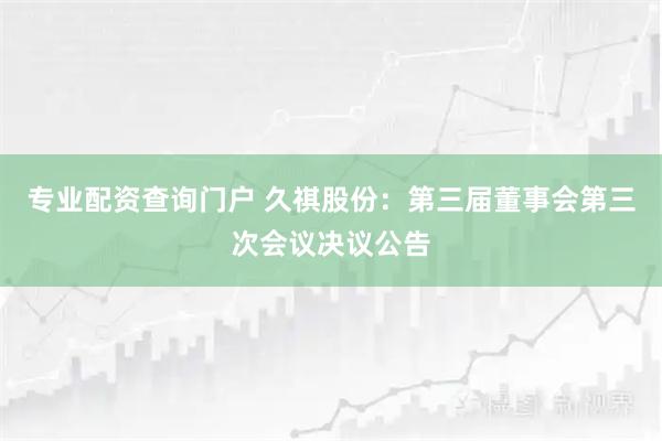 专业配资查询门户 久祺股份：第三届董事会第三次会议决议公告
