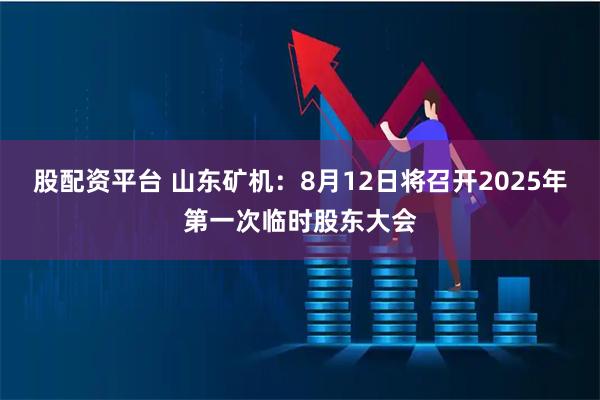 股配资平台 山东矿机：8月12日将召开2025年第一次临时股东大会