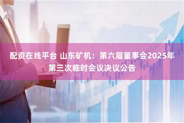 配资在线平台 山东矿机：第六届董事会2025年第三次临时会议决议公告