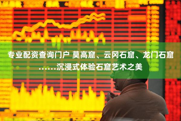 专业配资查询门户 莫高窟、云冈石窟、龙门石窟……沉浸式体验石窟艺术之美