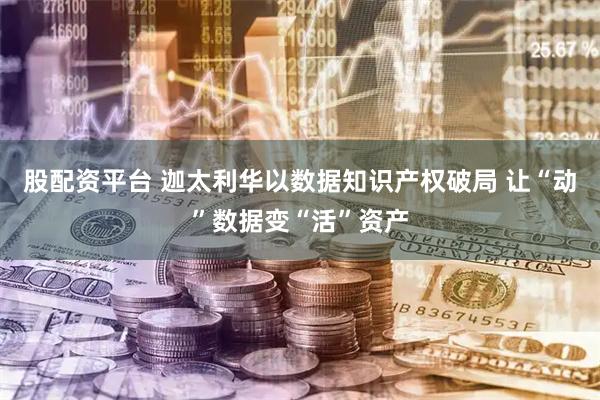 股配资平台 迦太利华以数据知识产权破局 让“动”数据变“活”资产
