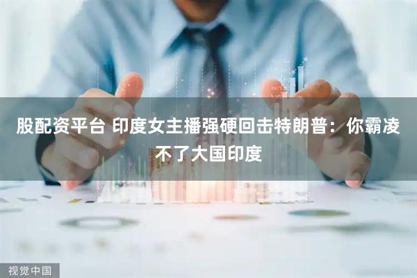 股配资平台 印度女主播强硬回击特朗普：你霸凌不了大国印度