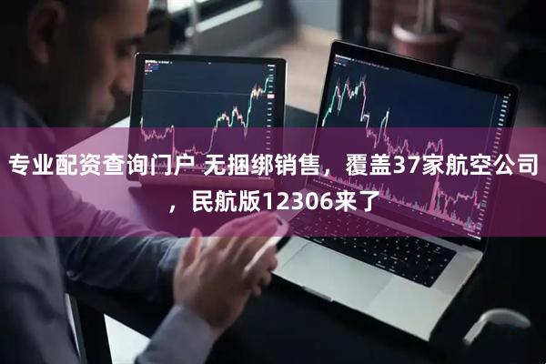 专业配资查询门户 无捆绑销售，覆盖37家航空公司，民航版12306来了