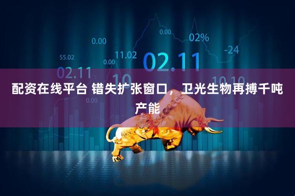 配资在线平台 错失扩张窗口，卫光生物再搏千吨产能