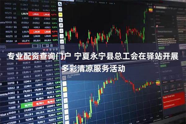专业配资查询门户 宁夏永宁县总工会在驿站开展多彩清凉服务活动