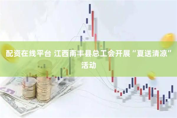 配资在线平台 江西南丰县总工会开展“夏送清凉”活动
