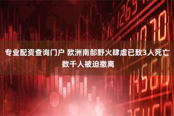 专业配资查询门户 欧洲南部野火肆虐已致3人死亡 数千人被迫撤离