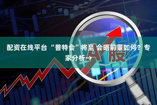 配资在线平台 “普特会”将至 会晤前景如何？专家分析→