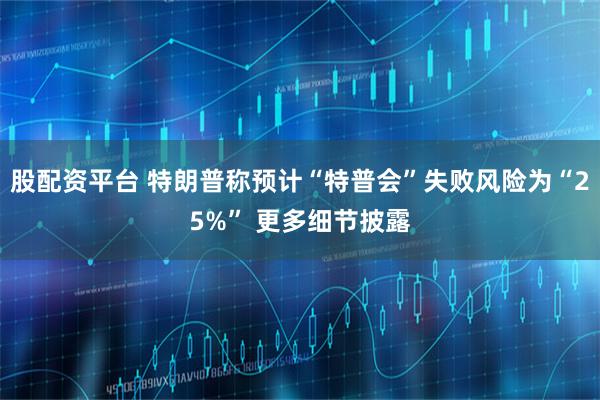 股配资平台 特朗普称预计“特普会”失败风险为“25%” 更多细节披露