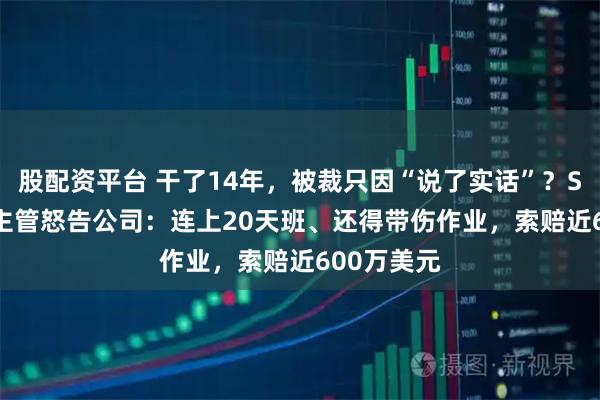 股配资平台 干了14年，被裁只因“说了实话”？SpaceX前主管怒告公司：连上20天班、还得带伤作业，索赔近600万美元