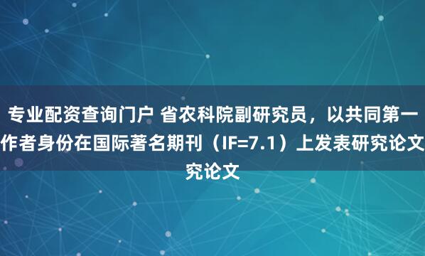 专业配资查询门户 省农科院副研究员，以共同第一作者身份在国际著名期刊（IF=7.1）上发表研究论文