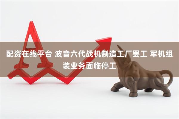 配资在线平台 波音六代战机制造工厂罢工 军机组装业务面临停工