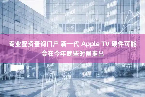 专业配资查询门户 新一代 Apple TV 硬件可能会在今年晚些时候推出