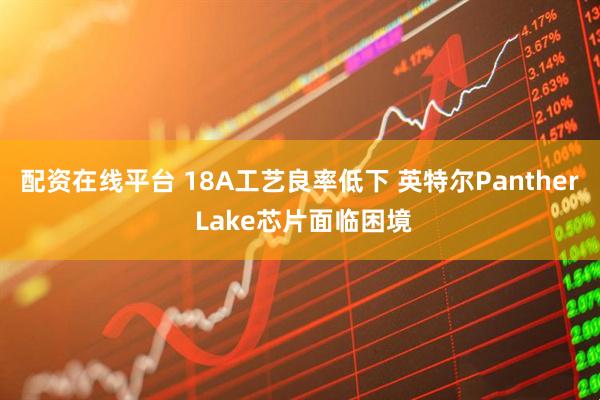 配资在线平台 18A工艺良率低下 英特尔Panther Lake芯片面临困境