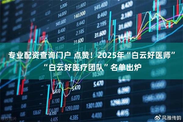 专业配资查询门户 点赞！2025年“白云好医师”“白云好医疗团队”名单出炉