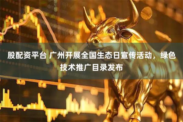 股配资平台 广州开展全国生态日宣传活动，绿色技术推广目录发布