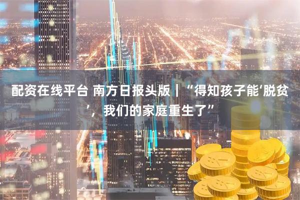配资在线平台 南方日报头版｜“得知孩子能‘脱贫’，我们的家庭重生了”