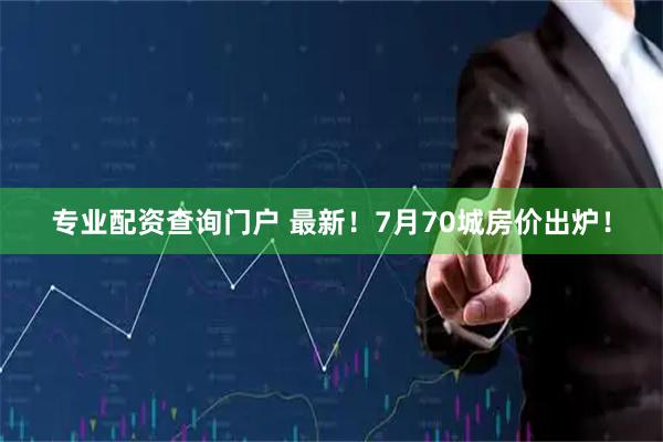 专业配资查询门户 最新！7月70城房价出炉！