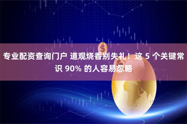 专业配资查询门户 道观烧香别失礼！这 5 个关键常识 90% 的人容易忽略