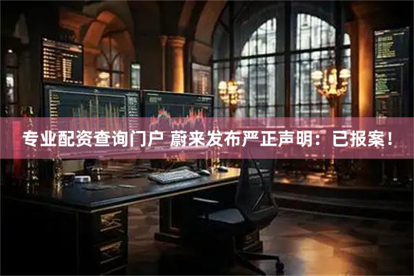 专业配资查询门户 蔚来发布严正声明：已报案！