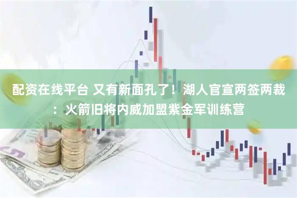 配资在线平台 又有新面孔了！湖人官宣两签两裁：火箭旧将内威加盟紫金军训练营