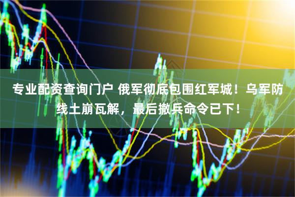 专业配资查询门户 俄军彻底包围红军城！乌军防线土崩瓦解，最后撤兵命令已下！