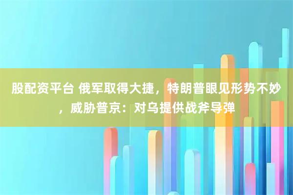 股配资平台 俄军取得大捷，特朗普眼见形势不妙，威胁普京：对乌提供战斧导弹