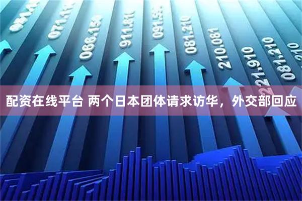 配资在线平台 两个日本团体请求访华,外交部回应