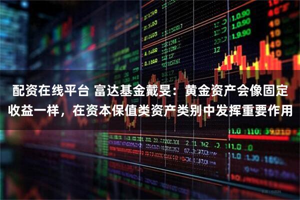 配资在线平台 富达基金戴旻：黄金资产会像固定收益一样，在资本保值类资产类别中发挥重要作用