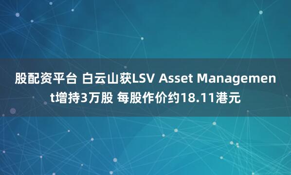 股配资平台 白云山获LSV Asset Management增持3万股 每股作价约18.11港元