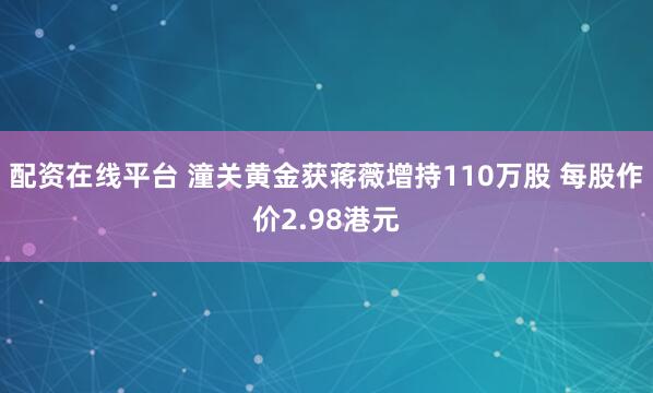 配资在线平台 潼关黄金获蒋薇增持110万股 每股作价2.98港元
