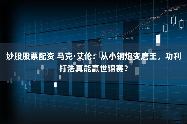 炒股股票配资 马克·艾伦：从小钢炮变磨王，功利打法真能赢世锦赛？