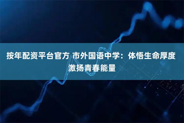 按年配资平台官方 市外国语中学：体悟生命厚度 激扬青春能量
