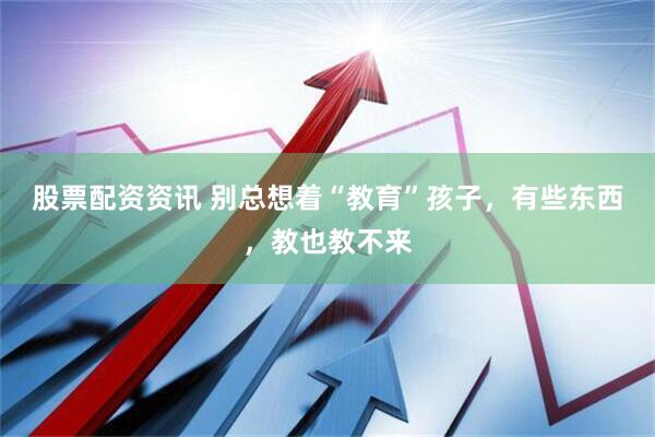 股票配资资讯 别总想着“教育”孩子，有些东西，教也教不来