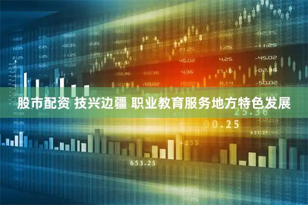 股市配资 技兴边疆 职业教育服务地方特色发展