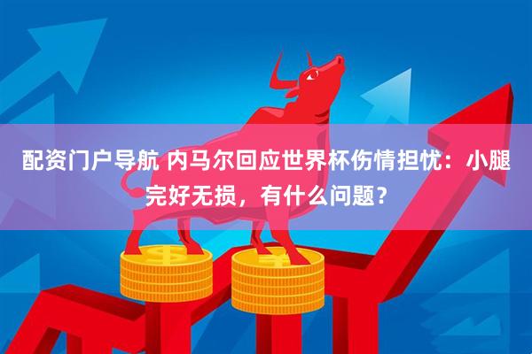 配资门户导航 内马尔回应世界杯伤情担忧：小腿完好无损，有什么问题？