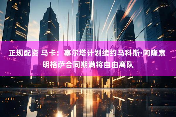 正规配资 马卡：塞尔塔计划续约马科斯·阿隆索 明格萨合同期满将自由离队