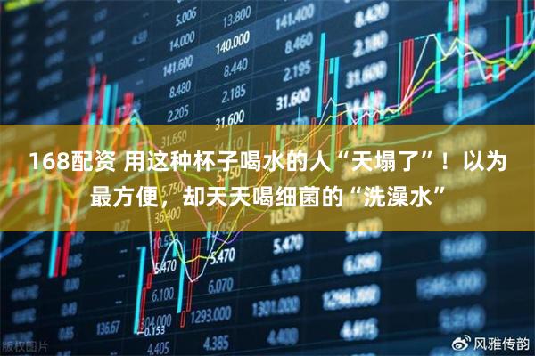 168配资 用这种杯子喝水的人“天塌了”!以为最方便,却天天喝细菌的“洗澡水”